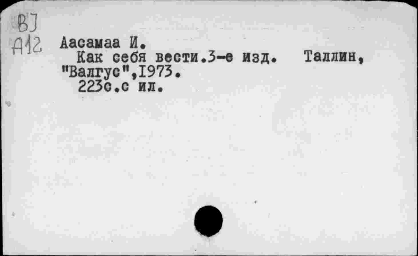 ﻿Аасамаа И.
Как себя вести.3-е изд. Таллин ”Валгус”,1973.
223с.с ил.